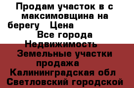 Продам участок в с.максимовщина на берегу › Цена ­ 1 000 000 - Все города Недвижимость » Земельные участки продажа   . Калининградская обл.,Светловский городской округ 